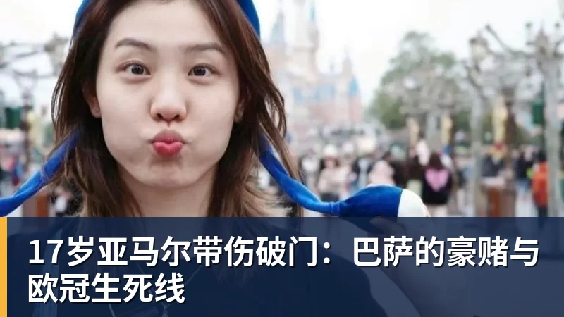 17岁亚马尔带伤破门：巴萨的豪赌与欧冠生死线