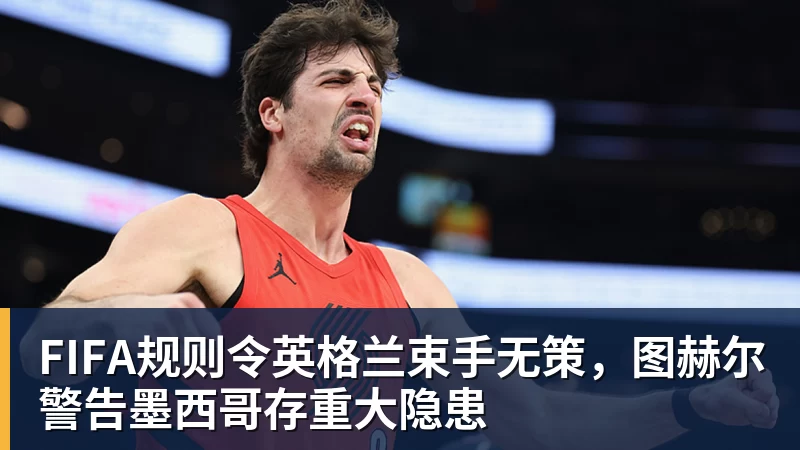 好博体育FIFA规则令英格兰束手无策，图赫尔警告墨西哥存重大隐患
